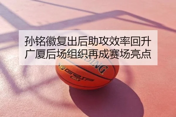 孙铭徽复出后助攻效率回升 广厦后场组织再成赛场亮点