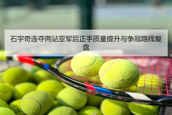 石宇奇连夺两站亚军后正手质量提升与争冠路线复盘